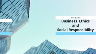 Third Quarter
Business Ethics
and
Social Responsibility
 