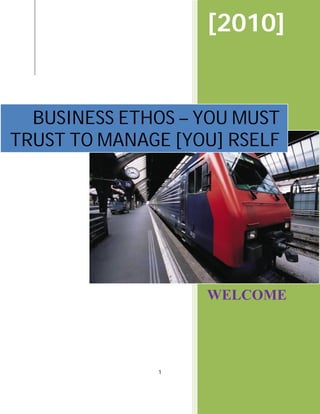 [2010]


  BUSINESS ETHOS – YOU MUST
TRUST TO MANAGE [YOU] RSELF




                   WELCOME




              1
 