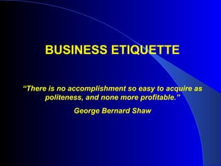 BUSINESS ETIQUETTE


“There is no accomplishment so easy to acquire as
      politeness, and none more profitable.”
             George Bernard Shaw
 