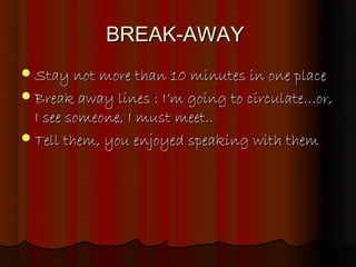 BREAK-AWAY
 Stay not more than 10 minutes in one place
 Break away lines : I’m going to circulate…or,
  I see someone, I must meet..
 Tell them, you enjoyed speaking with them
 