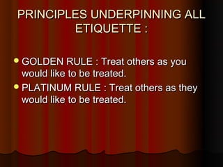 PRINCIPLES UNDERPINNING ALL
        ETIQUETTE :

 GOLDEN RULE : Treat others as you
  would like to be treated.
 PLATINUM RULE : Treat others as they
  would like to be treated.
 