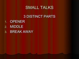 SMALL TALKS

          3 DISTINCT PARTS
1. OPENER
2. MIDDLE
3. BREAK AWAY
 