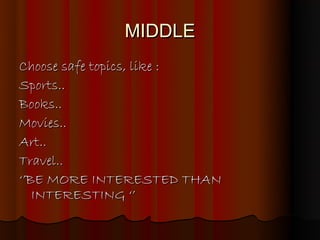 MIDDLE
Choose safe topics, like :
Sports..
Books..
Movies..
Art..
Travel..
‘’BE MORE INTERESTED THAN
   INTERESTING ‘’
 
