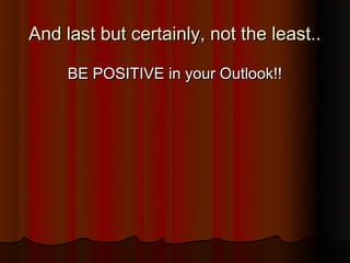 And last but certainly, not the least..

     BE POSITIVE in your Outlook!!
 