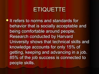 ETIQUETTE
 It refers to norms and standards for
 behavior that is socially acceptable and
 being comfortable around peopl...