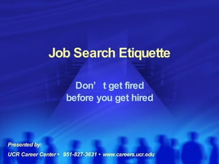 Job Search Etiquette Don’t get fired  before you get hired Presented by: UCR Career Center •  951-827-3631 • www.careers.ucr.edu 