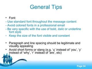 General Tips
• Font:
- Use standard font throughout the message content
- Avoid colored fonts in a professional email
- Be...