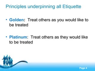 Principles underpinning all Etiquette
• Golden: Treat others as you would like to
be treated
• Platinum: Treat others as t...