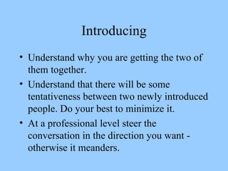 Introducing Understand why you are getting the two of them together. Understand that there will be some tentativeness between two newly introduced people. Do your best to minimize it. At a professional level steer the conversation in the direction you want - otherwise it meanders. 