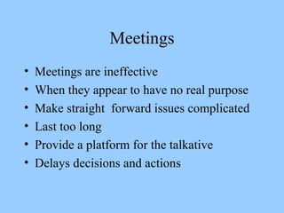 Meetings Meetings are ineffective When they appear to have no real purpose Make straight  forward issues complicated Last too long Provide a platform for the talkative Delays decisions and actions 