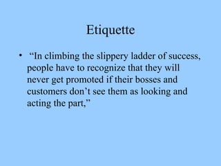 Etiquette “In climbing the slippery ladder of success, people have to recognize that they will never get promoted if their bosses and customers don’t see them as looking and acting the part,”  
