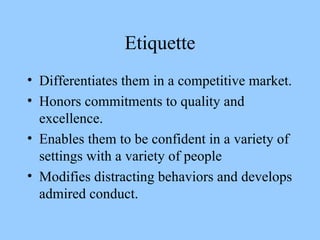Etiquette Differentiates them in a competitive market.  Honors commitments to quality and excellence.  Enables them to be confident in a variety of settings with a variety of people  Modifies distracting behaviors and develops admired conduct.  