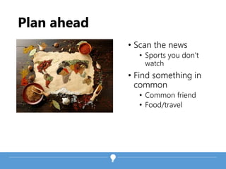 Plan ahead
• Scan the news
• Sports you don’t
watch
• Find something in
common
• Common friend
• Food/travel
 