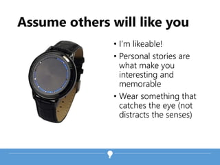 Assume others will like you
• I’m likeable!
• Personal stories are
what make you
interesting and
memorable
• Wear something that
catches the eye (not
distracts the senses)
 