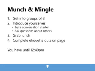 Munch & Mingle
1. Get into groups of 3
2. Introduce yourselves
• Try a conversation starter
• Ask questions about others
3. Grab lunch
4. Complete etiquette quiz on page
You have until 12:40pm
 
