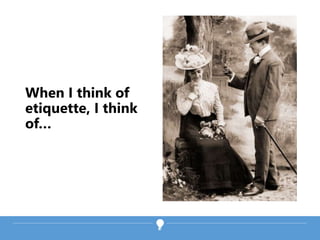 When I think of
etiquette, I think
of…
 