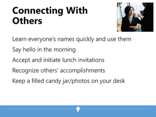 Connecting With
Others
Learn everyone’s names quickly and use them
Say hello in the morning
Accept and initiate lunch invitations
Recognize others’ accomplishments
Keep a filled candy jar/photos on your desk
 