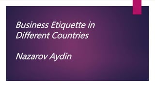 Business Etiquette in
Different Countries
Nazarov Aydin
 