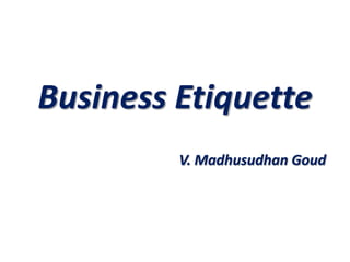 Business Etiquette
V. Madhusudhan Goud
 