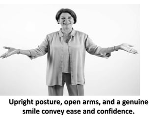 Upright posture, open arms, and a genuine
smile convey ease and confidence.
 