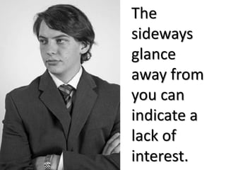The
sideways
glance
away from
you can
indicate a
lack of
interest.
 