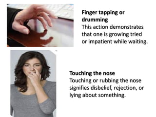 Finger tapping or
drumming
This action demonstrates
that one is growing tried
or impatient while waiting.
Touching the nose
Touching or rubbing the nose
signifies disbelief, rejection, or
lying about something.
 