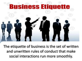 The etiquette of business is the set of written
and unwritten rules of conduct that make
social interactions run more smoothly.
 