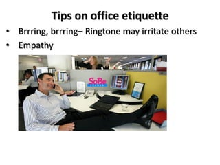 Tips on office etiquette
• Brrring, brrring– Ringtone may irritate others
• Empathy
 