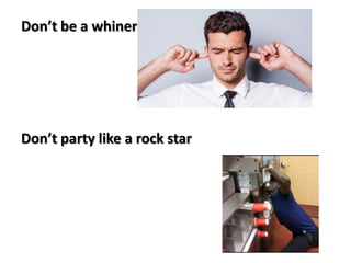 Don’t be a whiner
Don’t party like a rock star
 