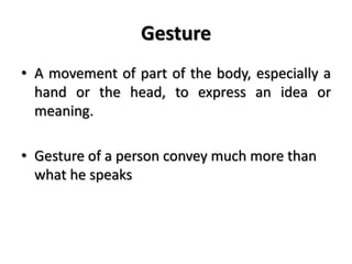 Gesture
• A movement of part of the body, especially a
hand or the head, to express an idea or
meaning.
• Gesture of a person convey much more than
what he speaks
 