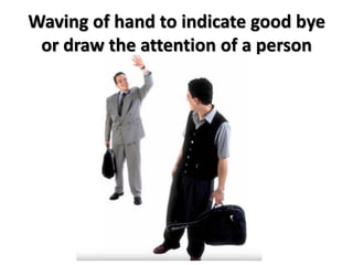 Waving of hand to indicate good bye
or draw the attention of a person
 