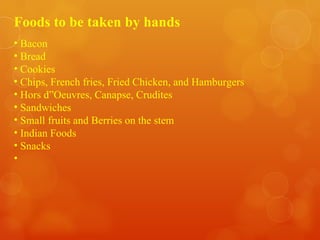 Foods to be taken by hands Bacon Bread Cookies Chips, French fries, Fried Chicken, and Hamburgers Hors d”Oeuvres, Canapse, Crudites Sandwiches Small fruits and Berries on the stem Indian Foods Snacks 