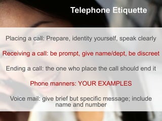 Telephone Etiquette


 Placing a call: Prepare, identity yourself, speak clearly

Receiving a call: be prompt, give name/d...
