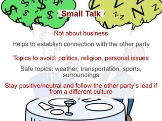 Small Talk

                  Not about business
  Helps to establish connection with the other party

   Topics to avoid:...