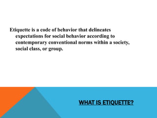 WHAT IS ETIQUETTE?
Etiquette is a code of behavior that delineates
expectations for social behavior according to
contempor...
