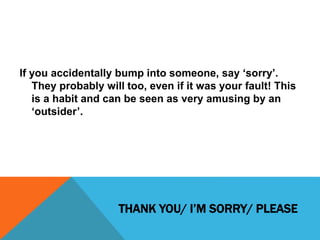 THANK YOU/ I’M SORRY/ PLEASE
If you accidentally bump into someone, say ‘sorry’.
They probably will too, even if it was yo...