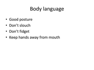 Body language
• Good posture
• Don’t slouch
• Don’t fidget
• Keep hands away from mouth
 
