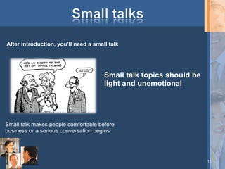 After introduction, you’ll need a small talk

Small talk topics should be
light and unemotional

Small talk makes people comfortable before
business or a serious conversation begins

15

 
