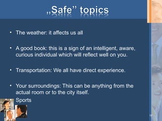 • The weather: it affects us all
• A good book: this is a sign of an intelligent, aware,
curious individual which will reflect well on you.
• Transportation: We all have direct experience.
• Your surroundings: This can be anything from the
actual room or to the city itself.
• Sports
19

 