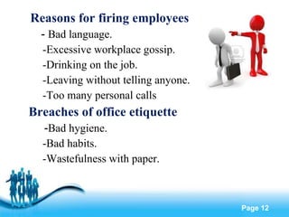 Reasons for firing employees -  Bad language. -Excessive workplace gossip. -Drinking on the job. -Leaving without telling anyone. -Too many personal calls  Breaches of office etiquette - Bad hygiene. -Bad habits. -Wastefulness with paper. 