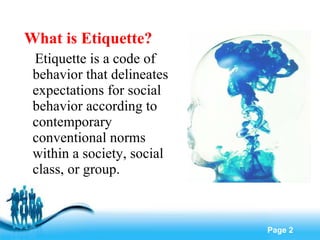 What is Etiquette?  Etiquette is a code of behavior that delineates expectations for social behavior according to contemporary conventional norms within a society, social class, or group. 