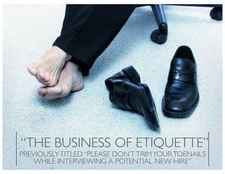 “THE BUSINESS OF ETIQUETTE”
PREVIOUSLY TITLED “PLEASE DON’T TRIM YOUR TOENAILS
    WHILE INTERVIEWING A POTENTIAL NEW HIRE”
 