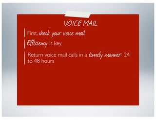 VOICE MAIL
First, check your voice mail
Efficiency is key
Return voice mail calls in a timely manner: 24
to 48 hours
     ...