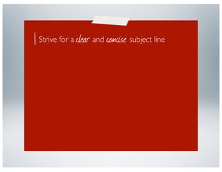 Strive for a clear and concise subject line
Treat email like a business letter; meaning no
fancy fonts, emoticons, etc.
 