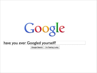 have you ever Googled yourself?
 