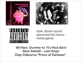 dark, doom sound
               spawned the heavy
               metal genre


Bill Ward, Drummer for 70ʼs Rock Band
     ...