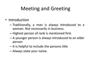 Meeting and Greeting
• Introduction
– Traditionally, a man is always introduced to a
woman. Not necessarily in business.
–...