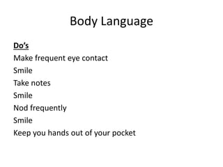 Body Language
Do’s
Make frequent eye contact
Smile
Take notes
Smile
Nod frequently
Smile
Keep you hands out of your pocket
 