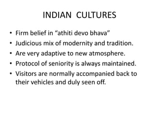 INDIAN CULTURES
• Firm belief in “athiti devo bhava”
• Judicious mix of modernity and tradition.
• Are very adaptive to ne...