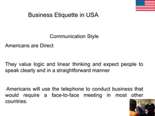 Business Etiquette in USA
Communication Style
Americans are Direct
They value logic and linear thinking and expect people ...